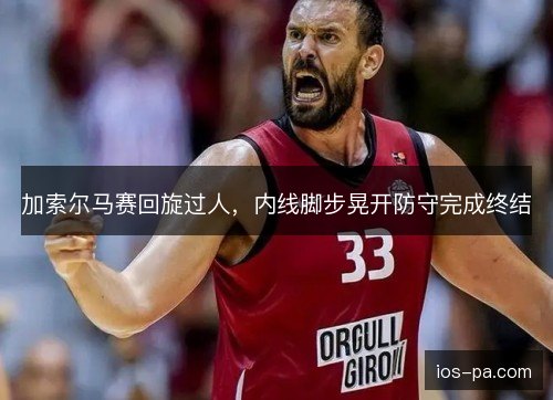加索尔马赛回旋过人,内线脚步晃开防守完成终结 加索尔马赛回旋过人,内线脚步晃开防守完成终结