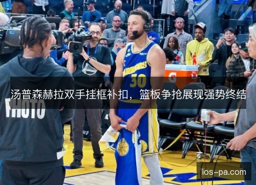 汤普森赫拉双手挂框补扣，篮板争抢展现强势终结